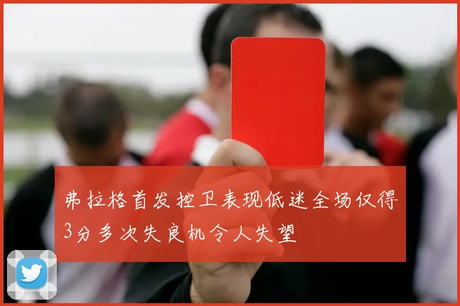弗拉格首发控卫表现低迷全场仅得3分多次失良机令人失望