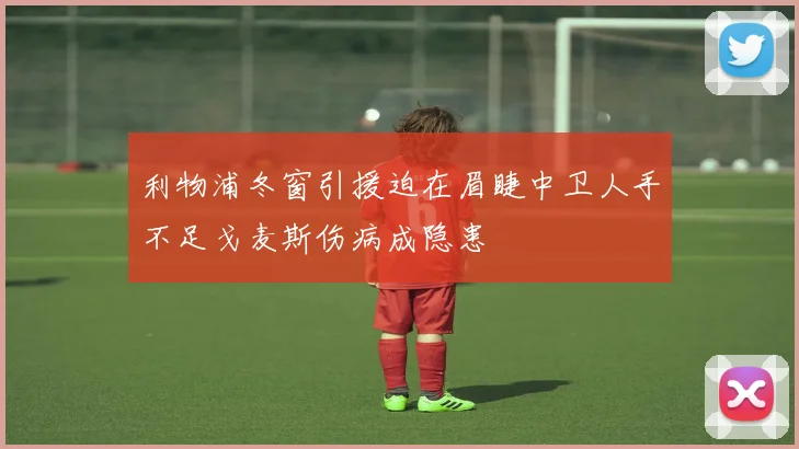 利物浦冬窗引援迫在眉睫中卫人手不足戈麦斯伤病成隐患