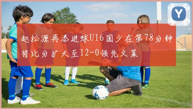 赵松源再添进球U16国少在第78分钟将比分扩大至12-0领先文莱