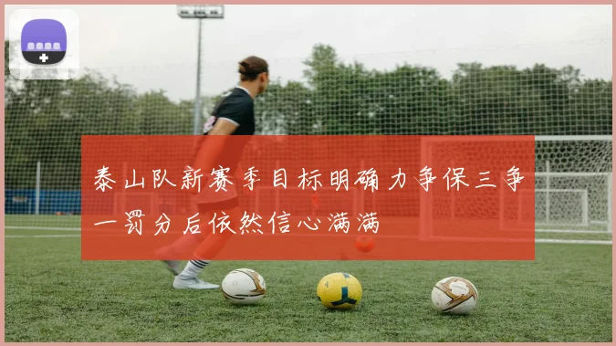 泰山队新赛季目标明确力争保三争一罚分后依然信心满满