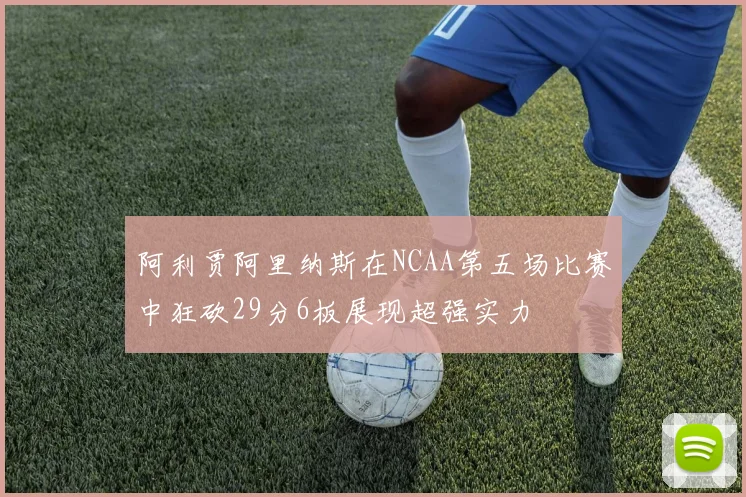 阿利贾阿里纳斯在NCAA第五场比赛中狂砍29分6板展现超强实力