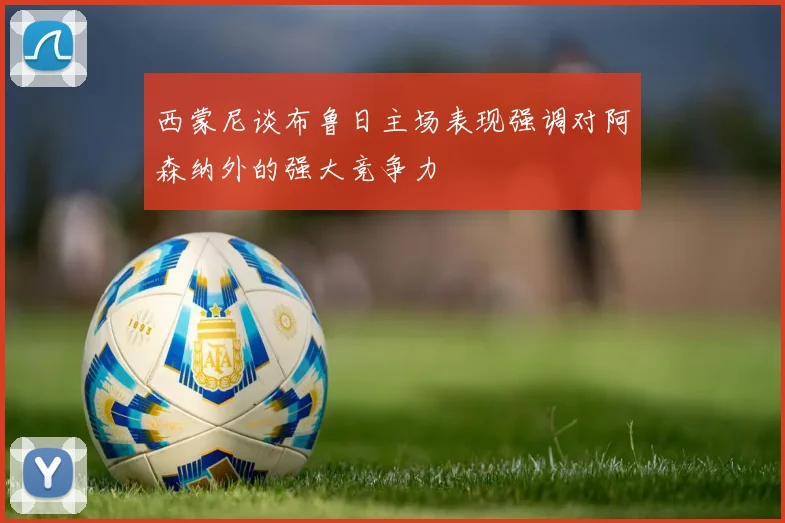 西蒙尼谈布鲁日主场表现强调对阿森纳外的强大竞争力