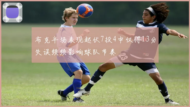 布克半场表现起伏7投4中仅得13分失误频频影响球队节奏