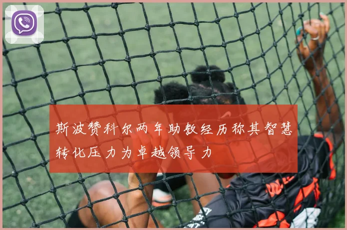 斯波赞科尔两年助教经历称其智慧转化压力为卓越领导力