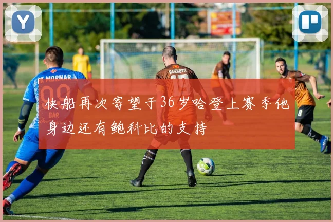 快船再次寄望于36岁哈登上赛季他身边还有鲍科比的支持