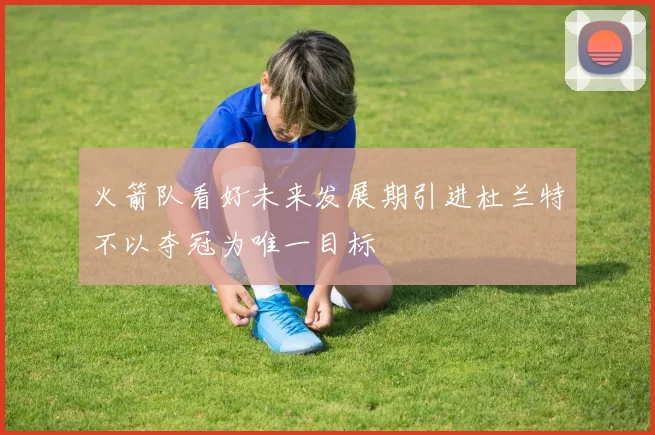 火箭队看好未来发展期引进杜兰特不以夺冠为唯一目标