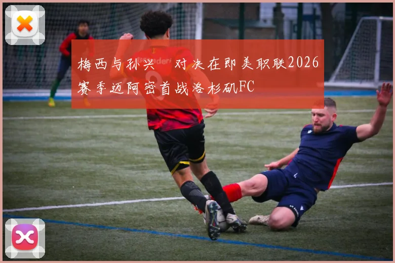 梅西与孙兴慜对决在即美职联2026赛季迈阿密首战洛杉矶FC