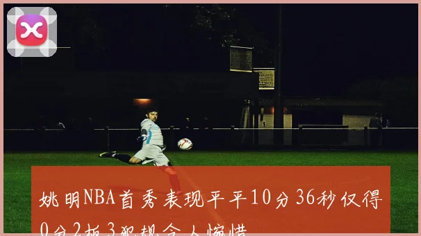 姚明NBA首秀表现平平10分36秒仅得0分2板3犯规令人惋惜