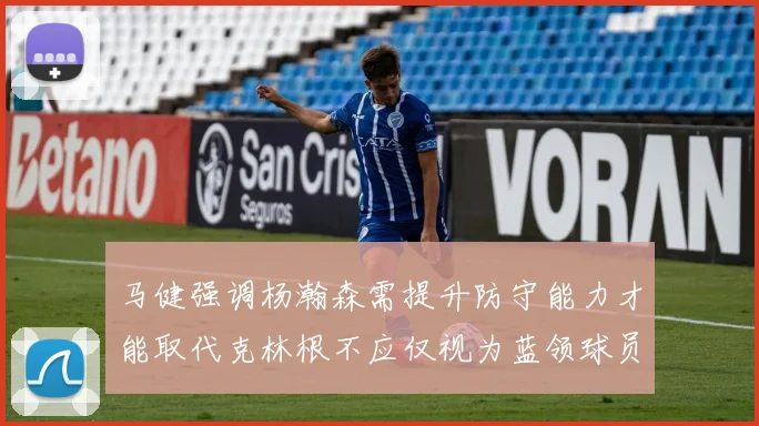 马健强调杨瀚森需提升防守能力才能取代克林根不应仅视为蓝领球员