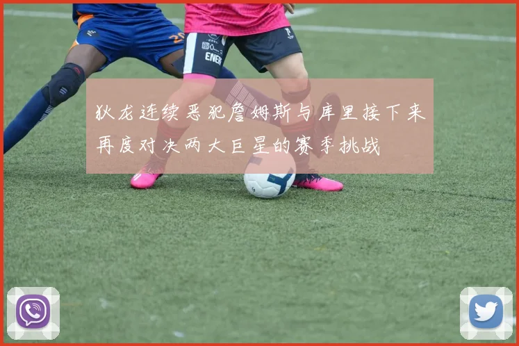 狄龙连续恶犯詹姆斯与库里接下来再度对决两大巨星的赛季挑战