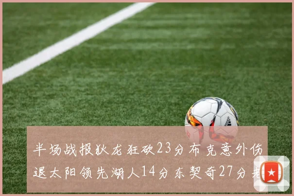 半场战报狄龙狂砍23分布克意外伤退太阳领先湖人14分东契奇27分老詹仅得4分