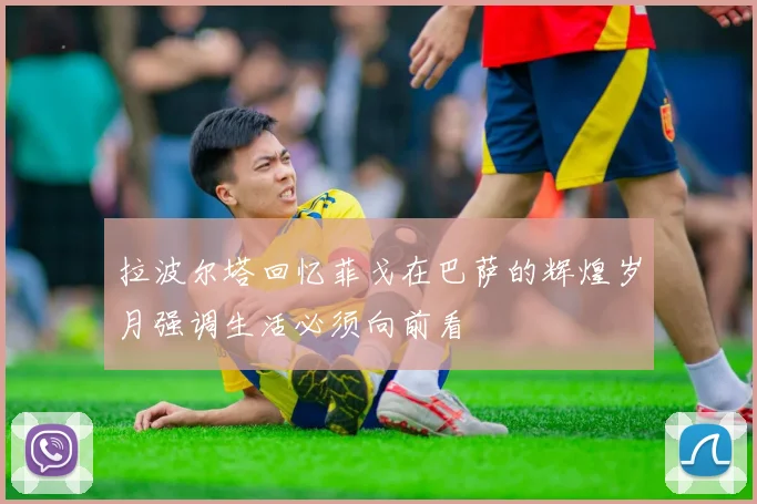 拉波尔塔回忆菲戈在巴萨的辉煌岁月强调生活必须向前看