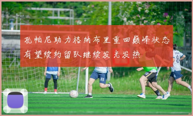 孔帕尼助力格纳布里重回巅峰状态有望续约留队继续发光发热