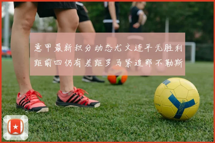 意甲最新积分动态尤文连平无胜利距前四仍有差距罗马紧追那不勒斯争夺欧冠资格