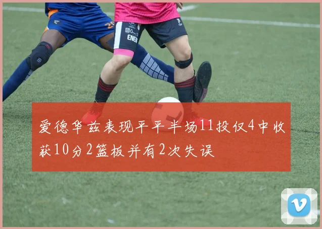 爱德华兹表现平平半场11投仅4中收获10分2篮板并有2次失误
