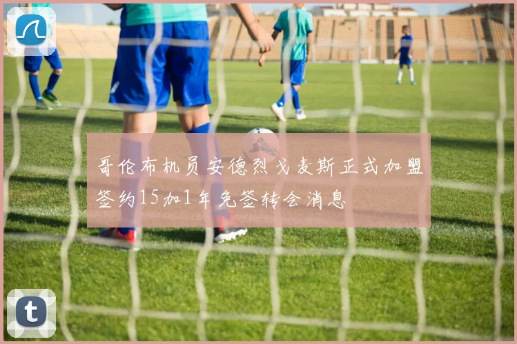 哥伦布机员安德烈戈麦斯正式加盟签约15加1年免签转会消息