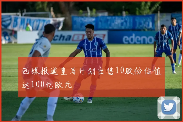 西媒报道皇马计划出售10股份估值达100亿欧元