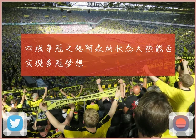 四线争冠之路阿森纳状态火热能否实现多冠梦想