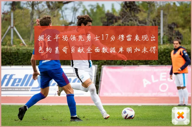 掘金半场领先勇士17分穆雷表现出色约基奇贡献全面数据库明加未得分
