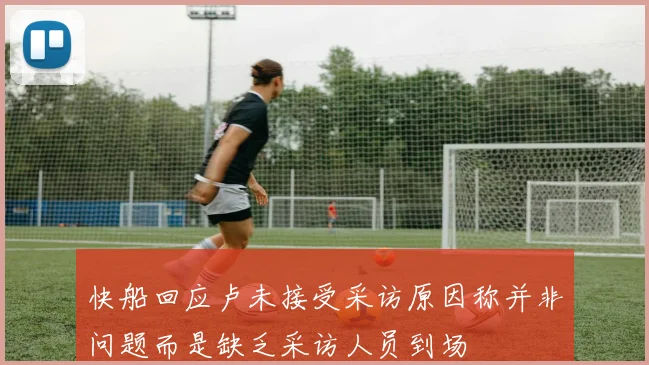 快船回应卢未接受采访原因称并非问题而是缺乏采访人员到场