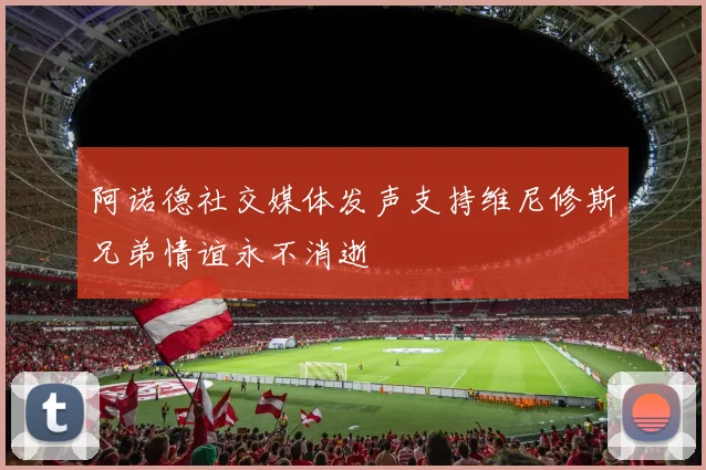 阿诺德社交媒体发声支持维尼修斯兄弟情谊永不消逝