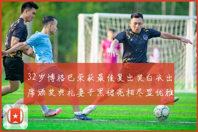 32岁博格巴荣获最佳复出奖白衣出席颁奖典礼妻子黑裙亮相尽显优雅长腿