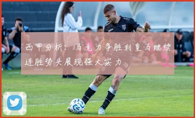 西甲分析：马竞力争胜利皇马继续连胜势头展现强大实力