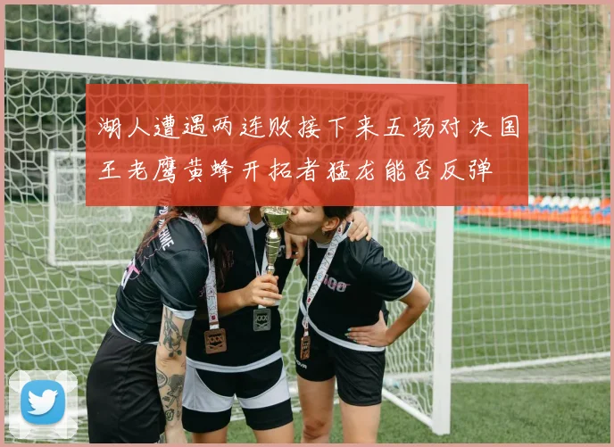 湖人遭遇两连败接下来五场对决国王老鹰黄蜂开拓者猛龙能否反弹