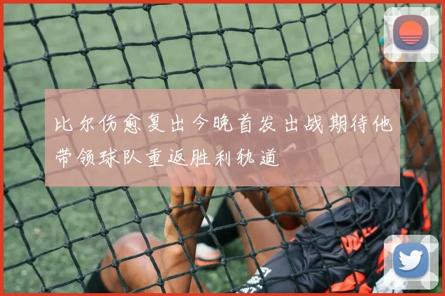 比尔伤愈复出今晚首发出战期待他带领球队重返胜利轨道