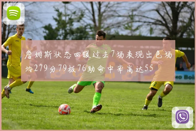 詹姆斯状态回暖过去7场表现出色场均279分79板76助命中率高达55