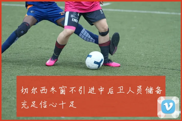 切尔西冬窗不引进中后卫人员储备充足信心十足