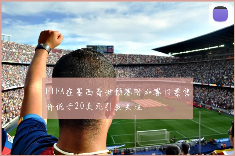 FIFA在墨西哥世预赛附加赛门票售价低于20美元引发关注