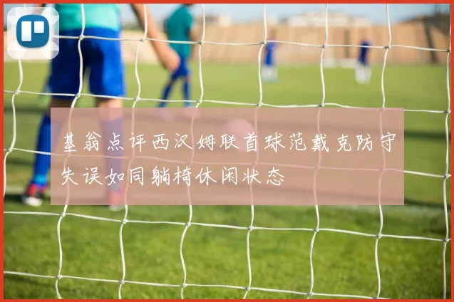 基翁点评西汉姆联首球范戴克防守失误如同躺椅休闲状态