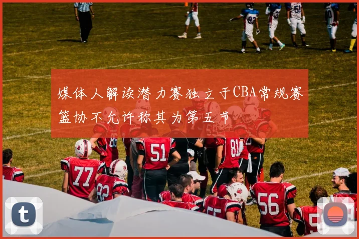 媒体人解读潜力赛独立于CBA常规赛篮协不允许称其为第五节