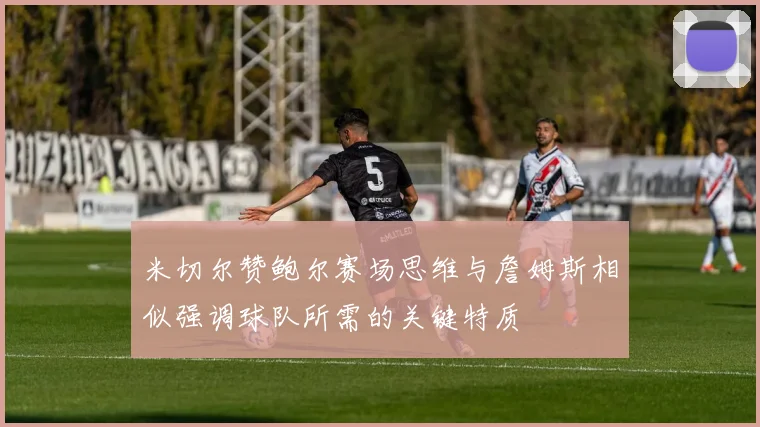 米切尔赞鲍尔赛场思维与詹姆斯相似强调球队所需的关键特质
