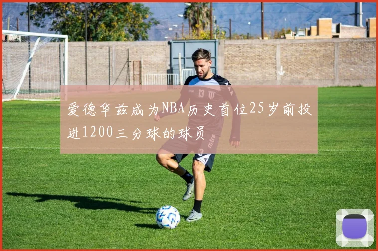 爱德华兹成为NBA历史首位25岁前投进1200三分球的球员