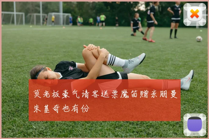 莫老板豪气请客送票魔笛赠亲朋曼朱基奇也有份