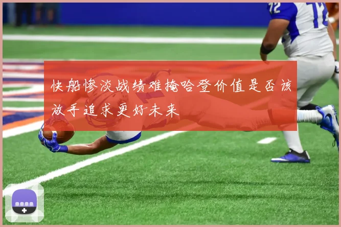 快船惨淡战绩难掩哈登价值是否该放手追求更好未来