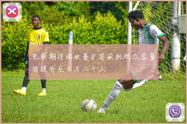 巴萨期待诺坎普扩容获批观众容量将提升至六万二千人