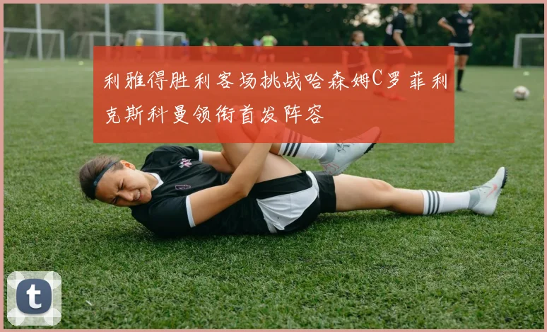 利雅得胜利客场挑战哈森姆C罗菲利克斯科曼领衔首发阵容