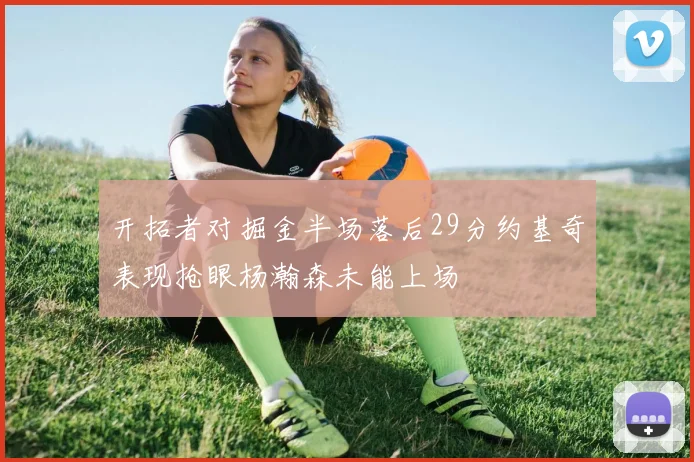 开拓者对掘金半场落后29分约基奇表现抢眼杨瀚森未能上场