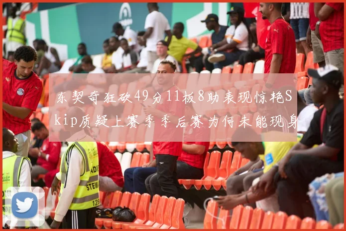 东契奇狂砍49分11板8助表现惊艳Skip质疑上赛季季后赛为何未能现身