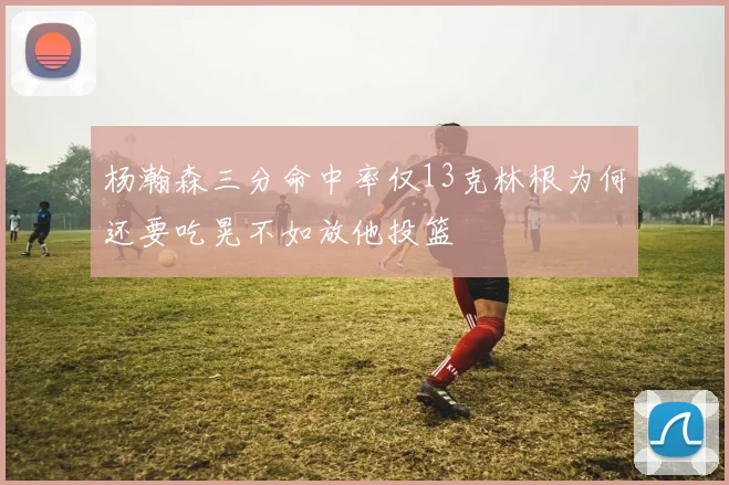 杨瀚森三分命中率仅13克林根为何还要吃晃不如放他投篮