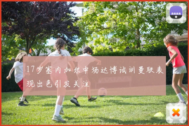 17岁塞内加尔中场达博试训曼联表现出色引发关注