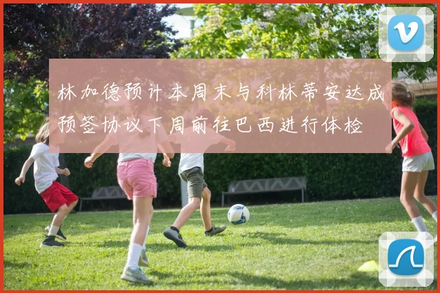 林加德预计本周末与科林蒂安达成预签协议下周前往巴西进行体检