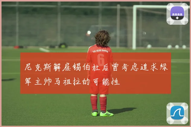 尼克斯解雇锡伯杜后曾考虑追求绿军主帅马祖拉的可能性