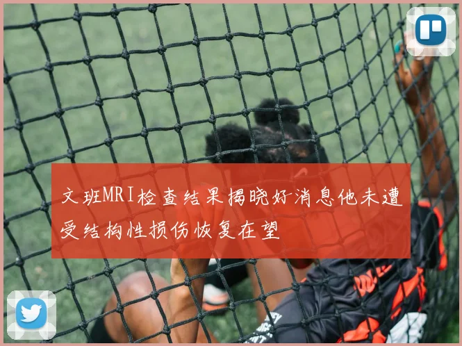 文班MRI检查结果揭晓好消息他未遭受结构性损伤恢复在望