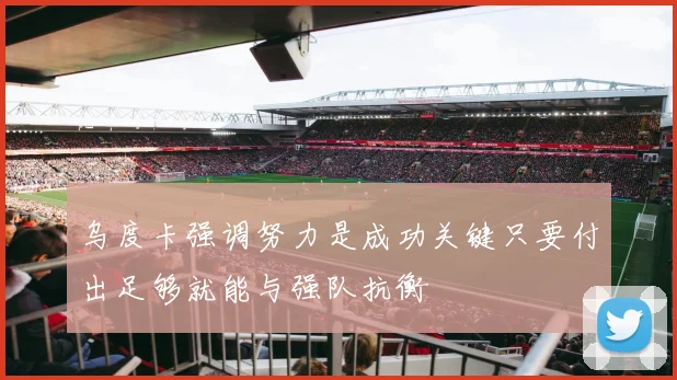 乌度卡强调努力是成功关键只要付出足够就能与强队抗衡