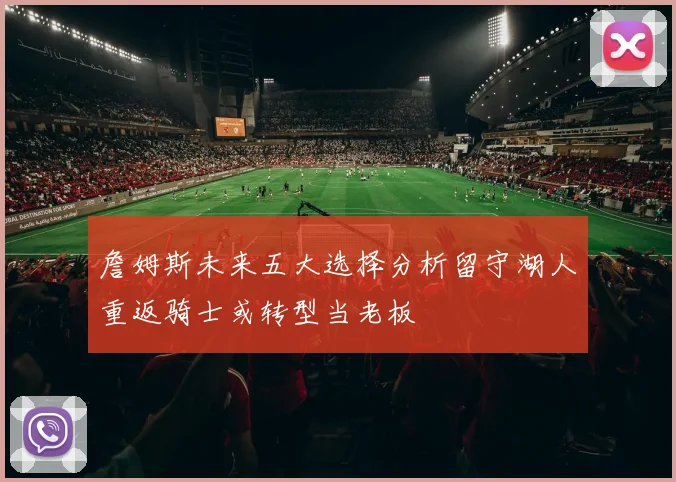 詹姆斯未来五大选择分析留守湖人重返骑士或转型当老板