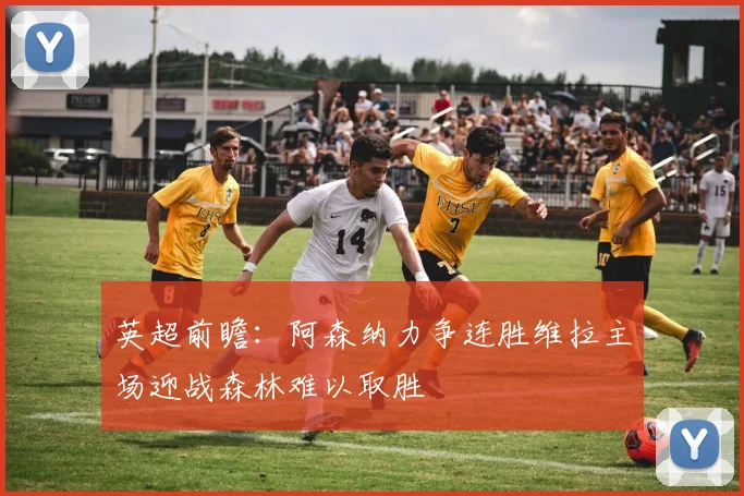 英超前瞻：阿森纳力争连胜维拉主场迎战森林难以取胜